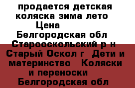 продается детская коляска зима-лето › Цена ­ 3 500 - Белгородская обл., Старооскольский р-н, Старый Оскол г. Дети и материнство » Коляски и переноски   . Белгородская обл.